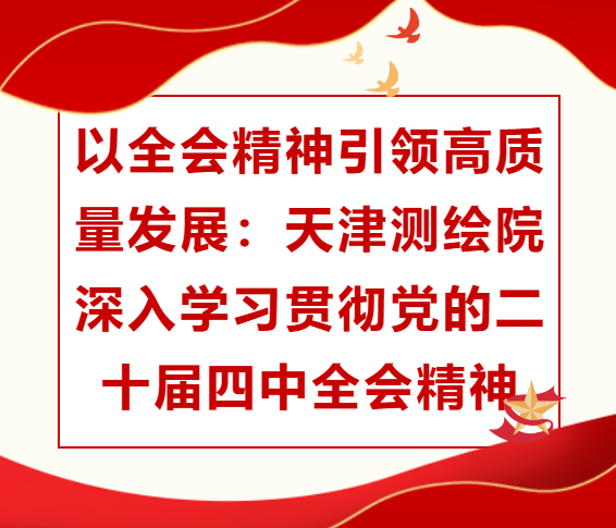 以全会精神引领高质量发展：天津测绘院深入学习贯彻党的二十届四中全会精神